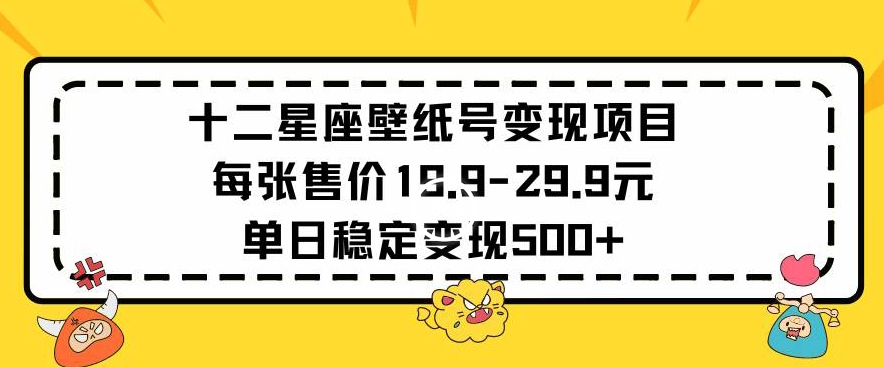 十二星座壁纸号变现项目每张售价19元单日稳定变现500+以上-玖卿社区