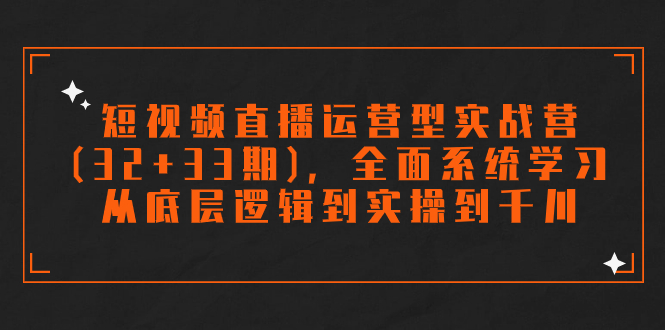 短视频直播运营型实战营(32+33期)，全面系统学习，从底层逻辑到实操到千川-玖卿社区