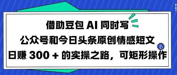 借助豆包AI同时写公众号和今日头条原创情感短文日入3张的实操之路，可矩形操作-玖卿社区