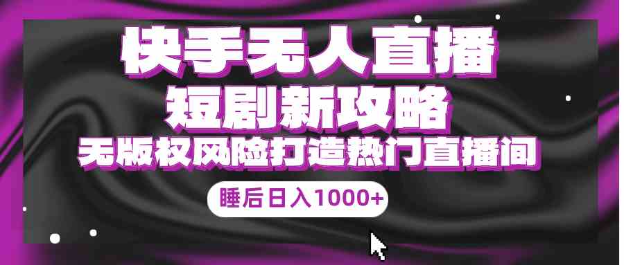 （9918期）快手无人直播短剧新攻略，合规无版权风险，打造热门直播间，睡后日入1000+-玖卿社区