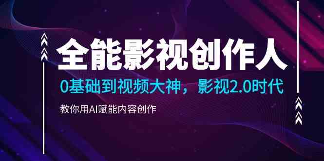（9271期）全能影视-创作人，0基础到视频大神，影视2.0时代，教你用AI赋能内容创作-玖卿社区