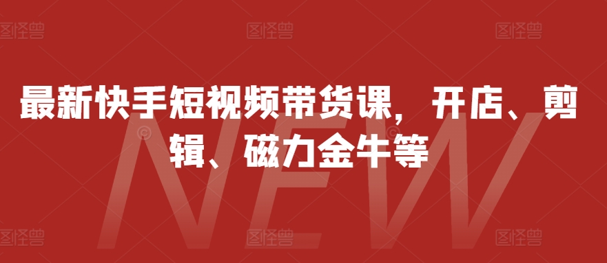 最新快手短视频带货课，开店、剪辑、磁力金牛等-玖卿社区