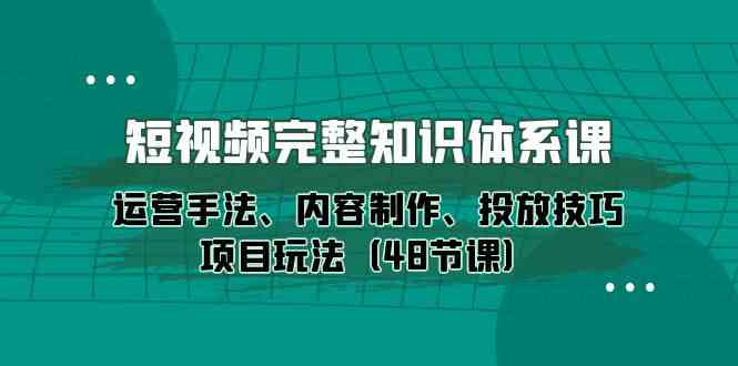 （10095期）短视频-完整知识体系课，运营手法、内容制作、投放技巧项目玩法（48节课）-玖卿社区