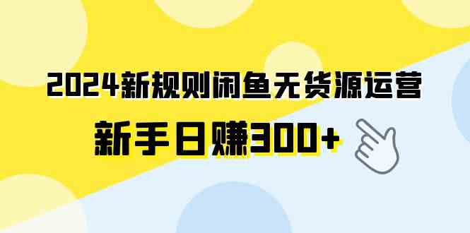 （9522期）2024新规则闲鱼无货源运营新手日赚300+-玖卿社区