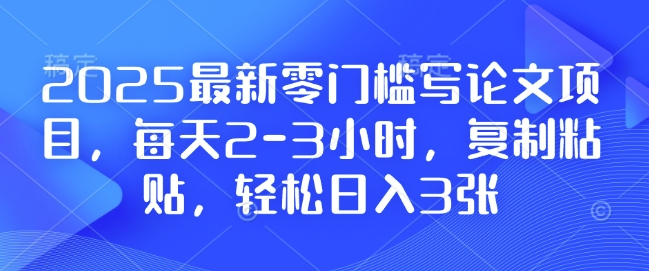 2025最新零门槛写论文项目，每天2-3小时，复制粘贴，轻松日入3张，附详细资料教程【揭秘】-玖卿社区