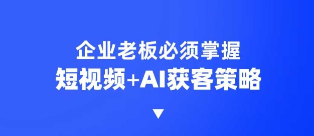 企业短视频AI获客霸屏流量课，6步短视频+AI突围法，3大霸屏抢客策略-玖卿社区