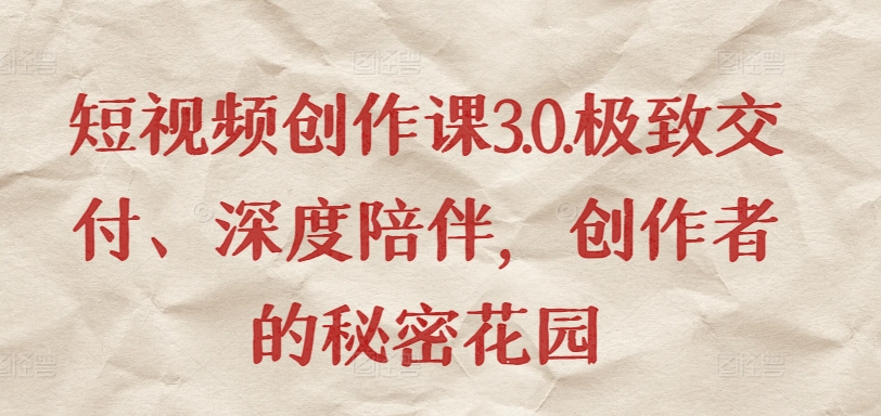 短视频创作课3.0.极致交付、深度陪伴，创作者的秘密花园-玖卿社区