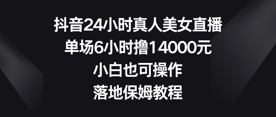 抖音24小时真人美女直播，单场6小时撸14000元，小白也可操作，落地保姆教程-玖卿社区