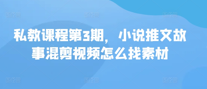 私教课程第3期，小说推文故事混剪视频怎么找素材-玖卿社区