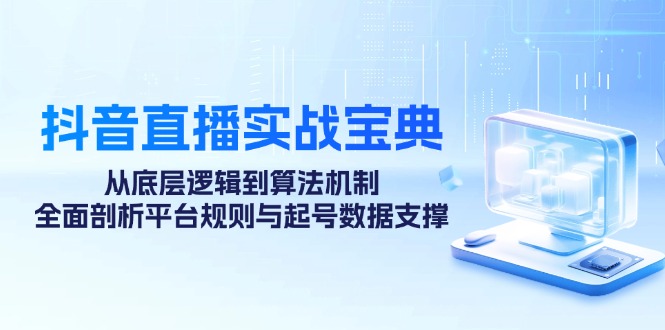 （12880期）抖音直播实战宝典：从底层逻辑到算法机制，全面剖析平台规则与起号数据…-玖卿社区