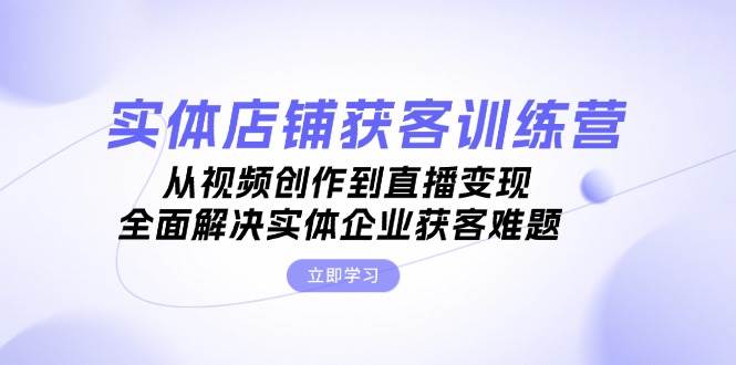 实体店铺获客特训营：从视频创作到直播变现，全面解决实体企业获客难题-玖卿社区