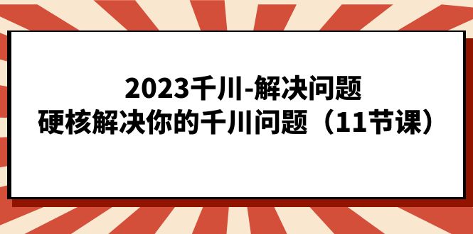 2023千川-解决问题，硬核解决你的千川问题（11节课）-玖卿社区