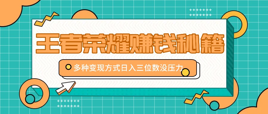 王者荣耀赚钱秘籍，多种变现方式，日入三位数没压力【附送资料】-玖卿社区
