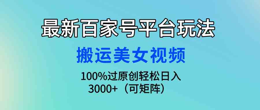 （9852期）最新百家号平台玩法，搬运美女视频100%过原创大揭秘，轻松日入3000+（可…-玖卿社区