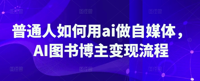 普通人如何用ai做自媒体，AI图书博主变现流程-玖卿社区