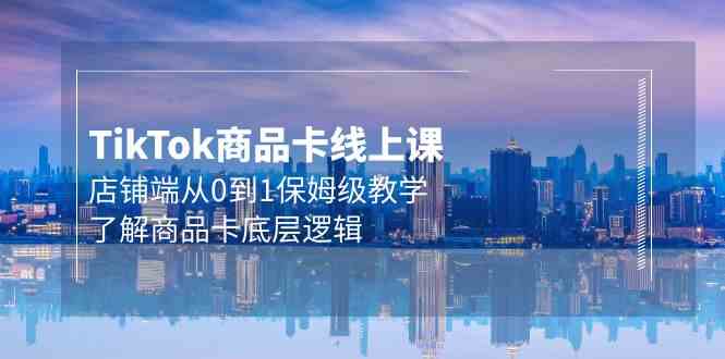Tk商品卡线上课，店铺端从0到1保姆级教学，了解商品卡底层逻辑（20节）-玖卿社区
