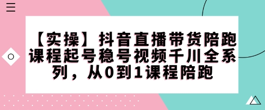【实操】抖音直播带货陪跑课程起号稳号视频千川全系列，从0到1课程陪跑-玖卿社区