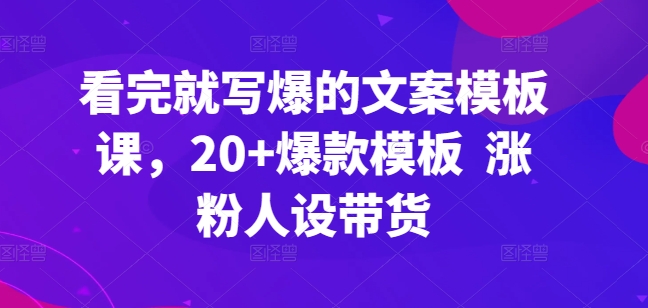 看完就写爆的文案模板课，20+爆款模板  涨粉人设带货-玖卿社区
