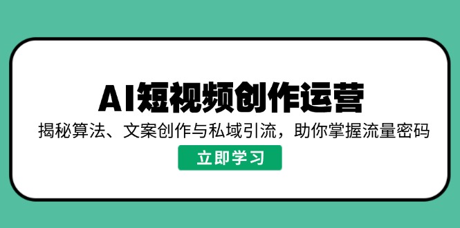 AI短视频创作运营，揭秘算法、文案创作与私域引流，助你掌握流量密码-玖卿社区