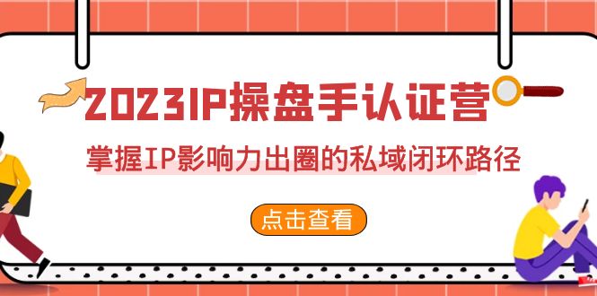 2023·IP操盘手·认证营·第2期，掌握IP影响力出圈的私域闭环路径（35节）-玖卿社区