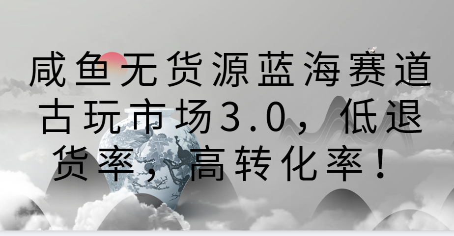 咸鱼无货源蓝海赛道古玩市场3.0，低退货率，高转化率！-玖卿社区