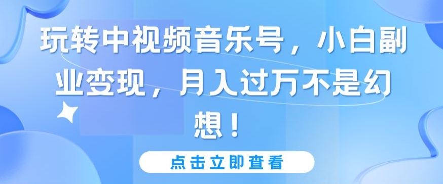 玩转中视频音乐号，小白副业变现，月入过万不是幻想-玖卿社区