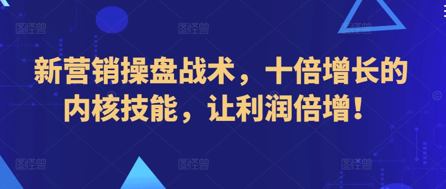 新营销操盘战术，十倍增长的内核技能，让利润倍增！-玖卿社区