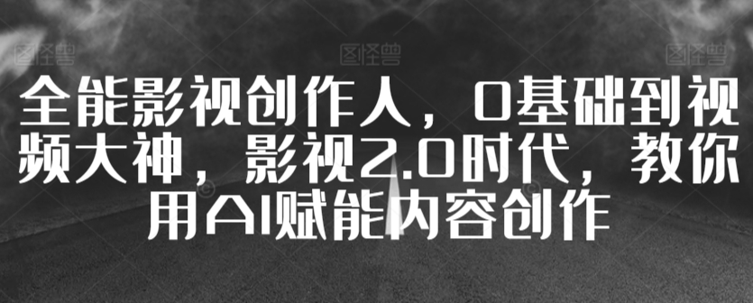 全能影视创作人，0基础到视频大神，影视2.0时代，教你用AI赋能内容创作-玖卿社区