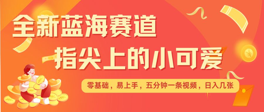 最新蓝海赛道，指尖上的小可爱，几分钟一条治愈系视频，日入几张，矩阵操作收益翻倍-玖卿社区
