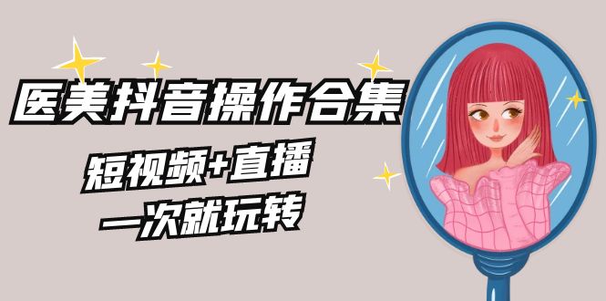 美业全干货·生美·医美抖音操作合集，短视频+直播，一次就玩转-玖卿社区