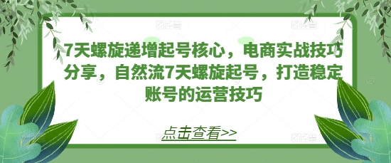 7天螺旋递增起号核心，电商实战技巧分享，自然流7天螺旋起号，打造稳定账号的运营技巧-玖卿社区