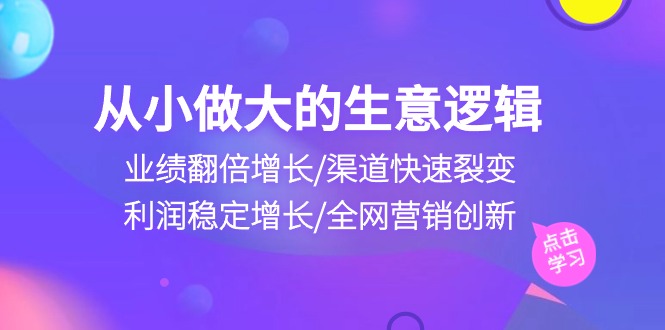 （10438期）从小做大生意逻辑：业绩翻倍增长/渠道快速裂变/利润稳定增长/全网营销创新-玖卿社区