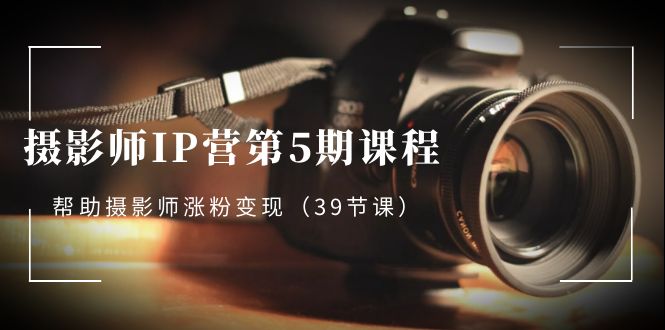 摄影师-IP营第5期课程，帮助摄影师涨粉变现（39节课）-玖卿社区