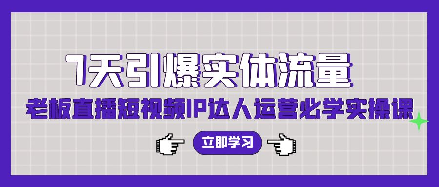 7天引爆实体流量，老板直播短视频IP达人运营必学实操课-玖卿社区