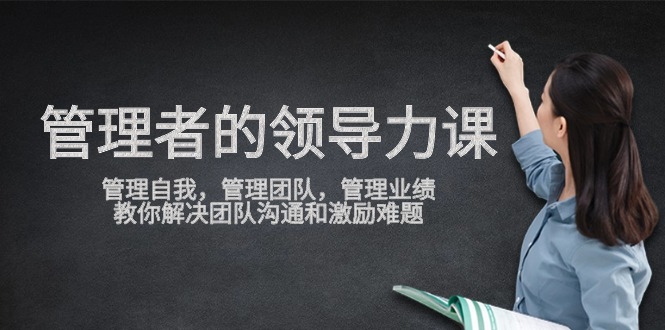 管理者领导力课，管理自我，管理团队，管理业绩，教你解决团队沟通和激励难题-玖卿社区