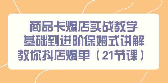 商品卡爆店实战教学，基础到进阶保姆式讲解教你抖店爆单（21节课）-玖卿社区
