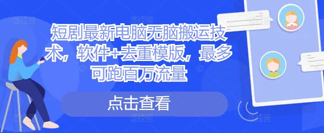 短剧最新电脑无脑搬运技术，软件+去重模版，最多可跑百万流量-玖卿社区