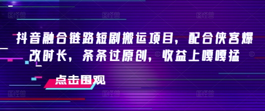抖音融合链路短剧搬运项目，配合侠客爆改时长，条条过原创，收益嘎嘎猛-玖卿社区