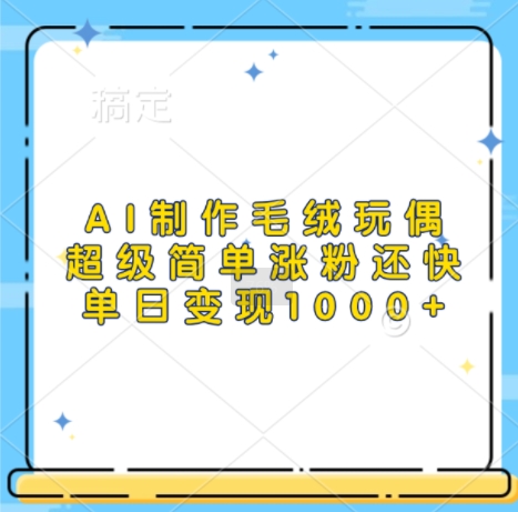 AI制作毛绒玩偶，超级简单涨粉还快，单日变现1k-玖卿社区