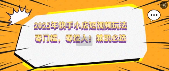 2025年快手小店短视频玩法，零门槛，零投入，兼职必选【揭秘】-玖卿社区