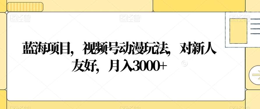 视频号动漫玩法，对新人友好，月入3000+，蓝海项目-玖卿社区
