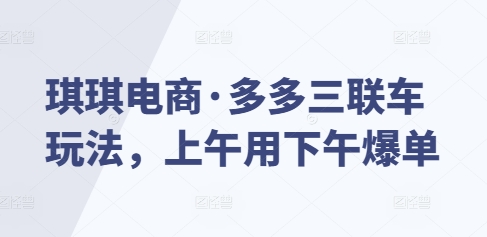琪琪电商·多多三联车玩法，上午用下午爆单-玖卿社区