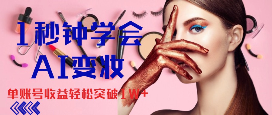 1秒钟学会AI变妆，零基础也能日赚千元，单账号收益轻松突破1W+-玖卿社区
