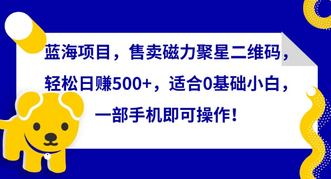 蓝海项目，售卖磁力聚星二维码，轻松日赚500+，适合0基础小白，一部手机即可操作-玖卿社区