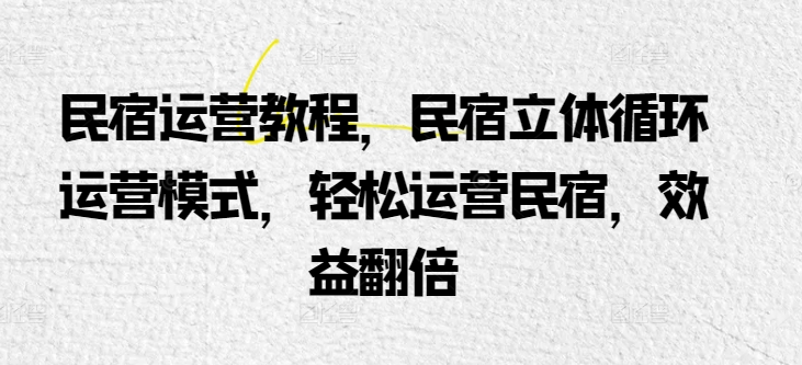 民宿运营教程，民宿立体循环运营模式，轻松运营民宿，效益翻倍-玖卿社区