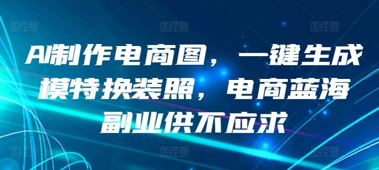 AI制作电商图，一键生成模特换装照，电商蓝海副业供不应求-玖卿社区