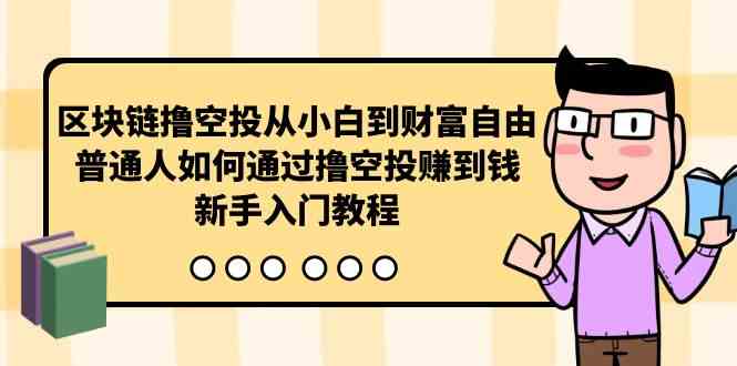 （10098期）区块链撸空投从小白到财富自由，普通人如何通过撸空投赚钱，新手入门教程-玖卿社区