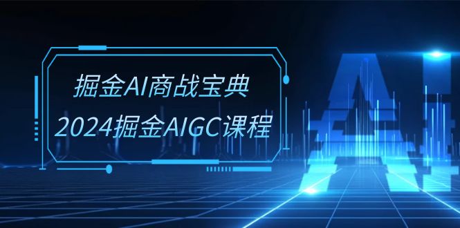 （10811期）掘金AI 商战宝典-系统班：2024掘金AIGC课程（30节视频课）-玖卿社区