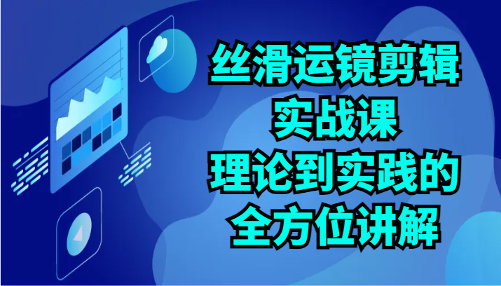 丝滑运镜剪辑实战课：理论到实践的全方位讲解（24节）-玖卿社区