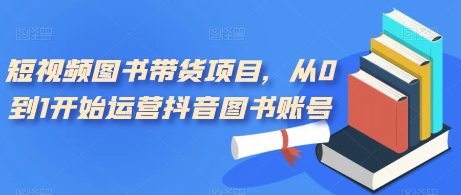 短视频图书带货项目，从0到1开始运营抖音图书账号（10节课）-玖卿社区
